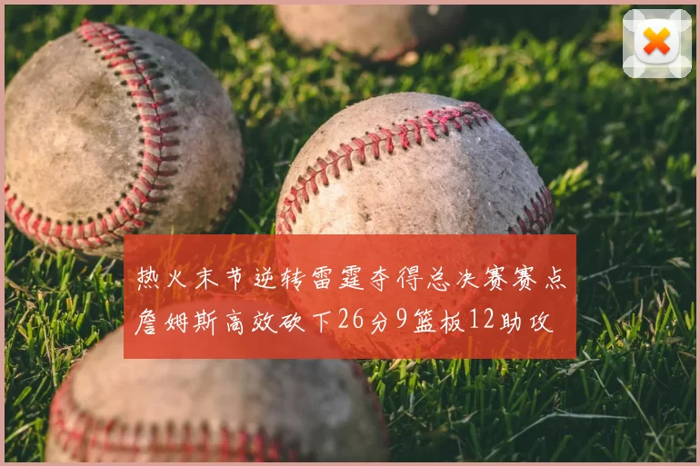 热火末节逆转雷霆夺得总决赛赛点詹姆斯高效砍下26分9篮板12助攻