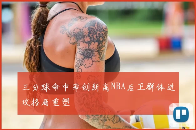 三分球命中率创新高NBA后卫群体进攻格局重塑