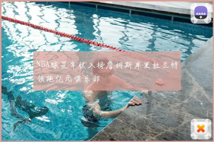 NBA球星年收入榜詹姆斯库里杜兰特领跑亿元俱乐部