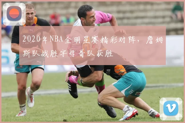 2020年NBA全明星赛精彩对阵,詹姆斯队战胜字母哥队获胜