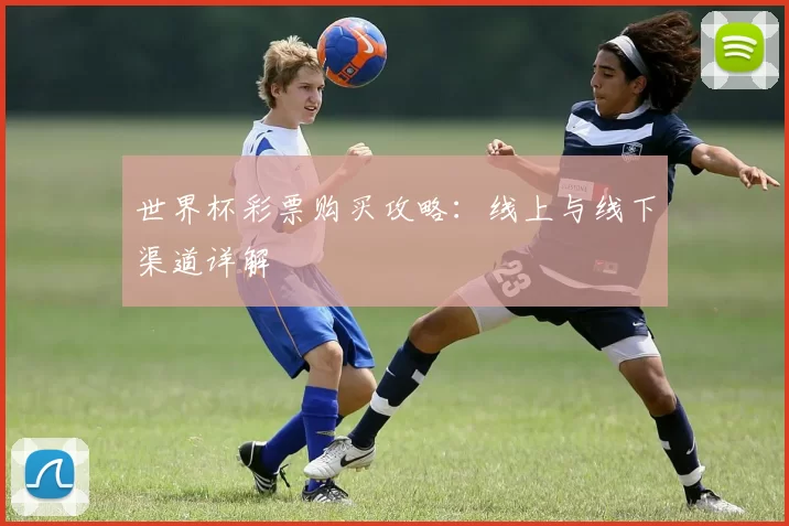 世界杯彩票购买攻略:线上与线下渠道详解
