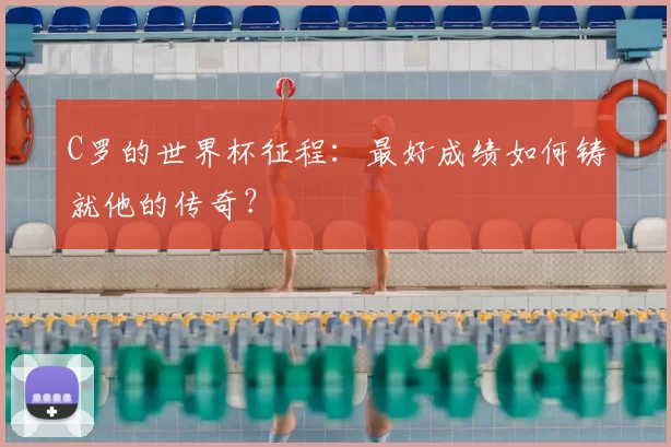 C罗的世界杯征程：最好成绩如何铸就他的传奇？