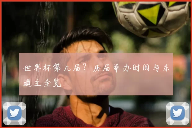 世界杯第几届？历届举办时间与东道主全览