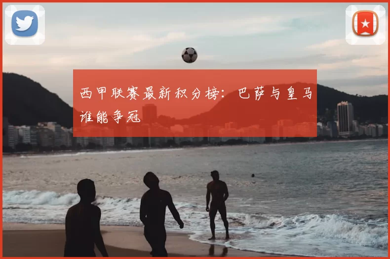 西甲联赛最新积分榜:巴萨与皇马谁能争冠