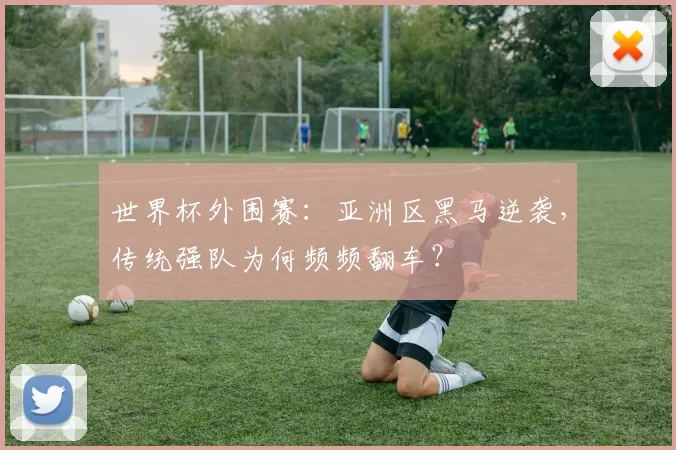 世界杯外围赛：亚洲区黑马逆袭，传统强队为何频频翻车？