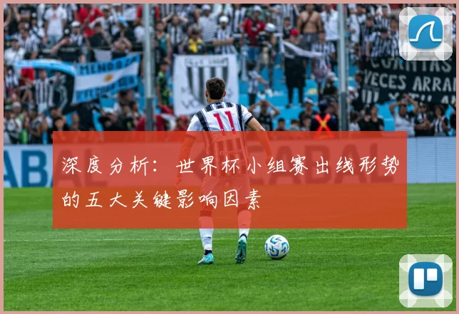 深度分析:世界杯小组赛出线形势的五大关键影响因素