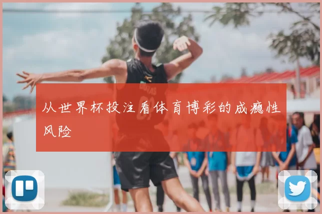 从世界杯投注看体育博彩的成瘾性风险