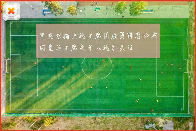 里克尔梅当选主席团成员阵容公布前皇马主席之子入选引关注