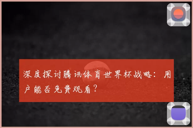 深度探讨腾讯体育世界杯战略:用户能否免费观看?