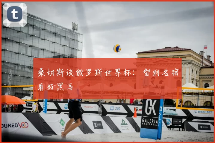 桑切斯谈俄罗斯世界杯:智利名宿看好黑马