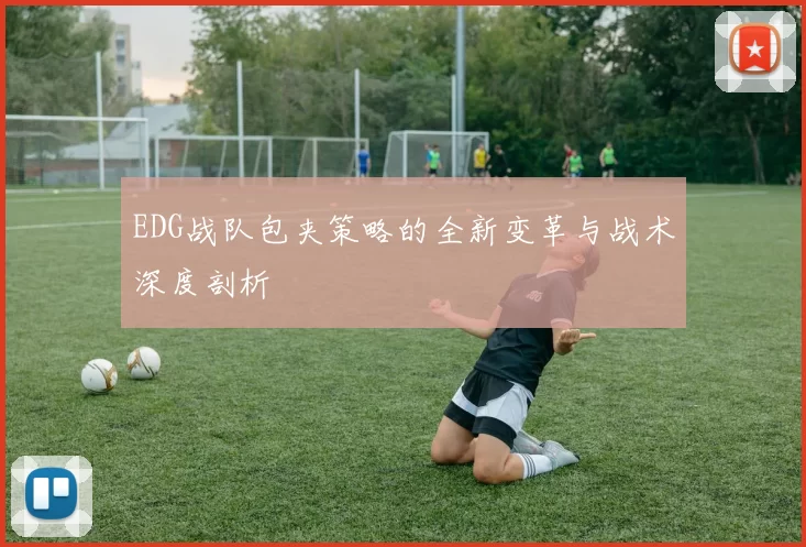 EDG战队包夹策略的全新变革与战术深度剖析