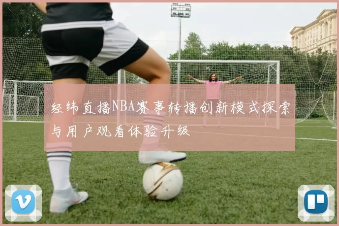 经纬直播NBA赛事转播创新模式探索与用户观看体验升级