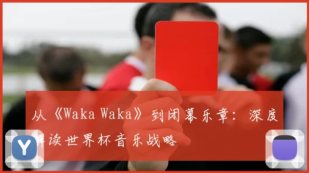 从《Waka Waka》到闭幕乐章:深度解读世界杯音乐战略