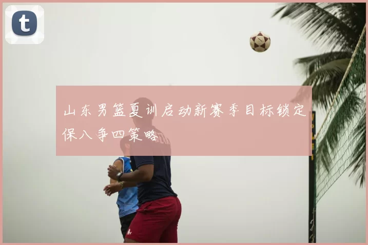 山东男篮夏训启动新赛季目标锁定保八争四策略