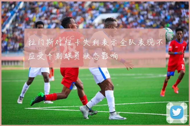 拉门斯对纽卡失利表示全队表现不应受个别球员状态影响