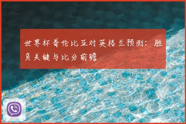 世界杯哥伦比亚对英格兰预测:胜负关键与比分前瞻