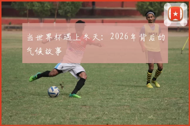 当世界杯遇上冬天:2026年背后的气候故事