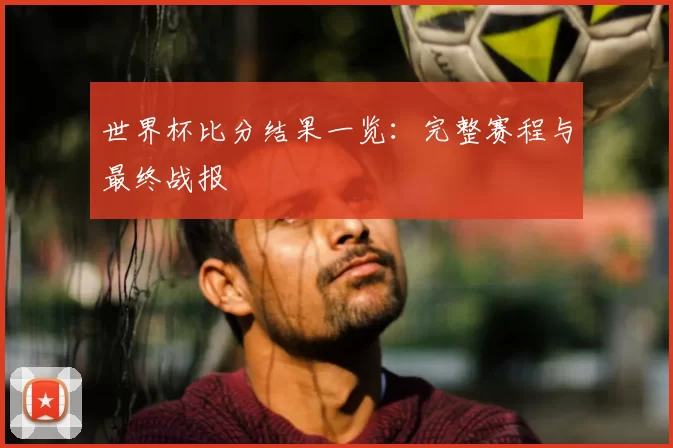 世界杯比分结果一览：完整赛程与最终战报
