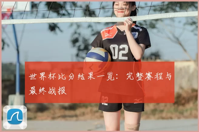 世界杯比分结果一览:完整赛程与最终战报