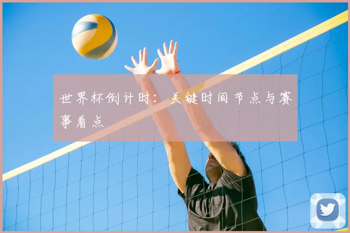 世界杯倒计时:关键时间节点与赛事看点
