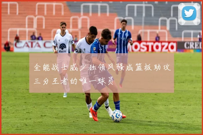 全能战士威少独领风骚成篮板助攻三分王者的唯一球员