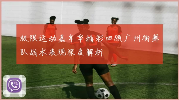 极限运动嘉年华精彩回顾广州街舞队战术表现深度解析