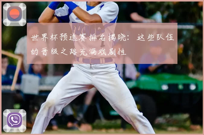世界杯预选赛排名揭晓:这些队伍的晋级之路充满戏剧性