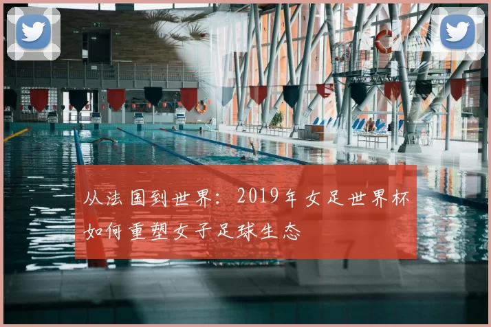 从法国到世界:2019年女足世界杯如何重塑女子足球生态