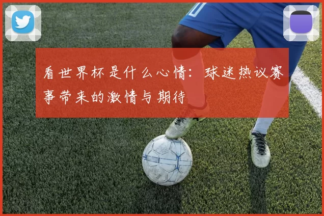 看世界杯是什么心情:球迷热议赛事带来的激情与期待