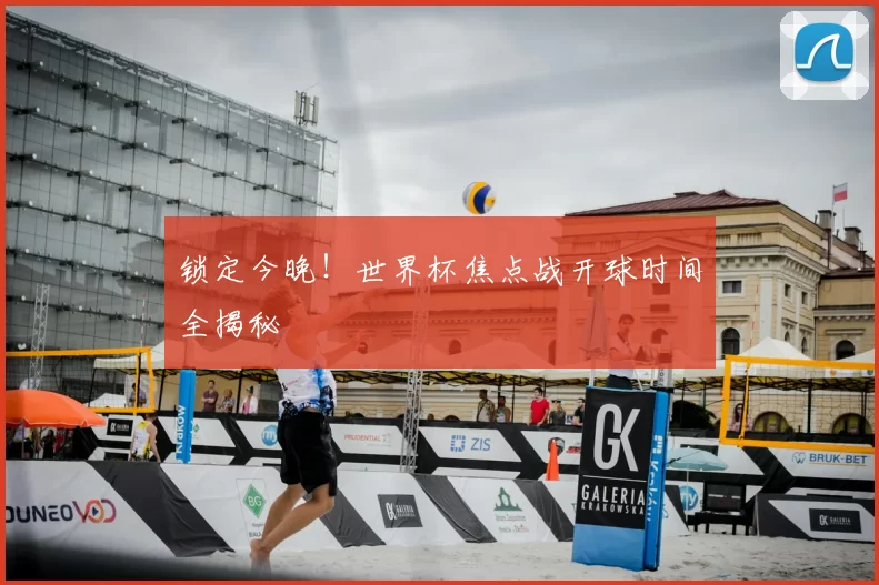 锁定今晚!世界杯焦点战开球时间全揭秘