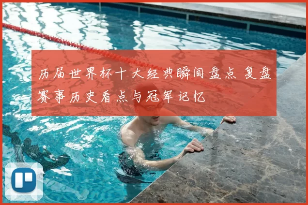 历届世界杯十大经典瞬间盘点 复盘赛事历史看点与冠军记忆