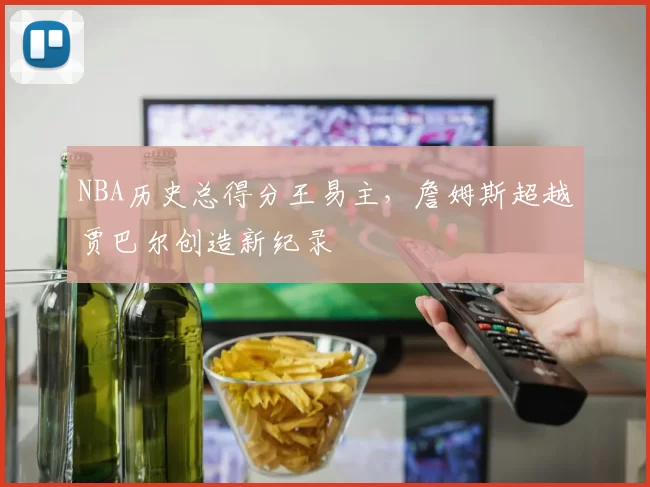 NBA历史总得分王易主，詹姆斯超越贾巴尔创造新纪录