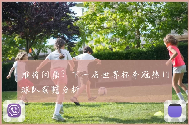 谁将问鼎?下一届世界杯夺冠热门球队前瞻分析