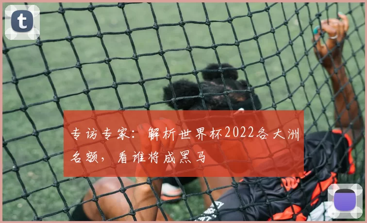 专访专家:解析世界杯2022各大洲名额,看谁将成黑马