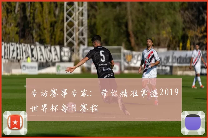 专访赛事专家：带你精准掌握2019世界杯每日赛程
