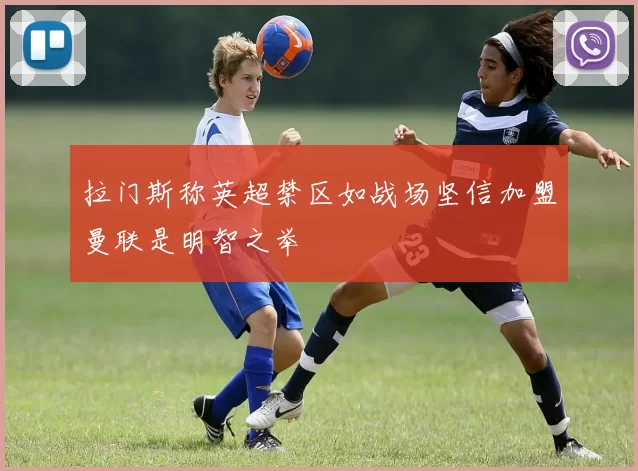 拉门斯称英超禁区如战场坚信加盟曼联是明智之举
