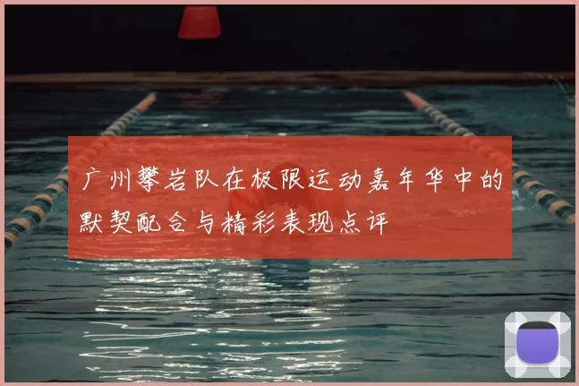 广州攀岩队在极限运动嘉年华中的默契配合与精彩表现点评