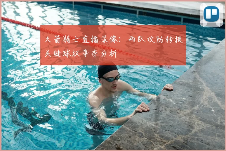火箭骑士直播录像：两队攻防转换关键球权争夺分析