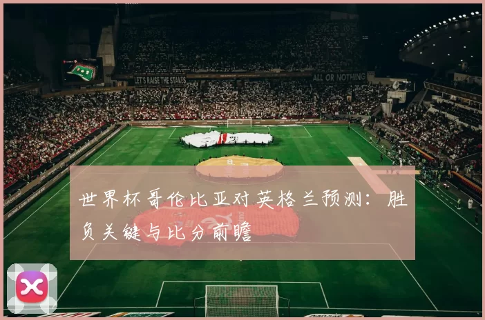世界杯哥伦比亚对英格兰预测:胜负关键与比分前瞻