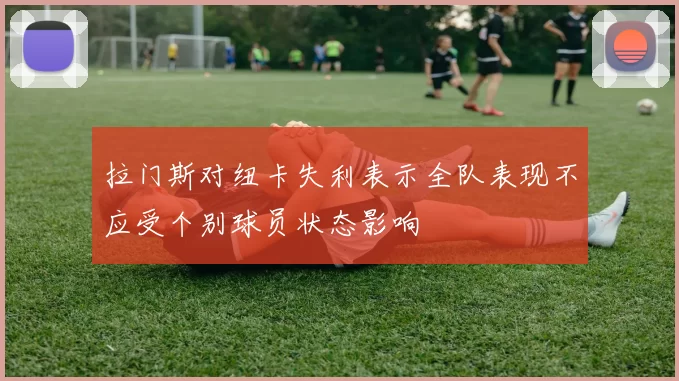 拉门斯对纽卡失利表示全队表现不应受个别球员状态影响