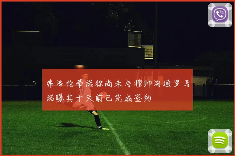 弗洛伦蒂诺称尚未与穆帅沟通罗马诺曝其十天前已完成签约