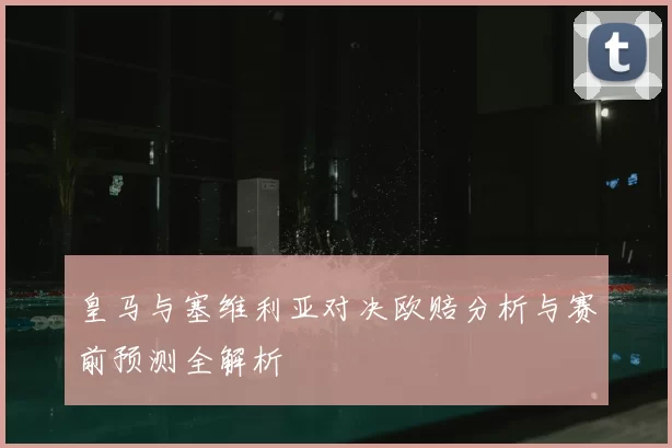 皇马与塞维利亚对决欧赔分析与赛前预测全解析