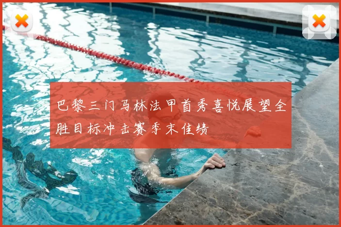 巴黎三门马林法甲首秀喜悦展望全胜目标冲击赛季末佳绩