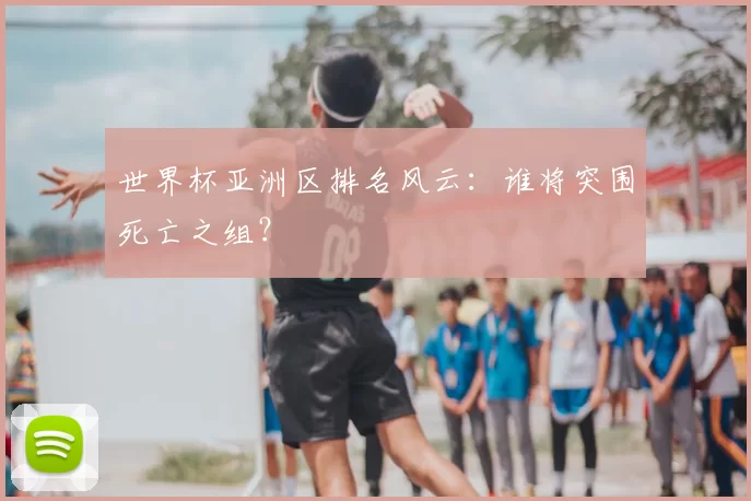 世界杯亚洲区排名风云:谁将突围死亡之组?
