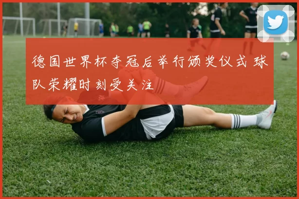 德国世界杯夺冠后举行颁奖仪式 球队荣耀时刻受关注